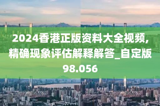 2024香港正版資料大全視頻,精確現(xiàn)象評估解釋解答_自定版98.056