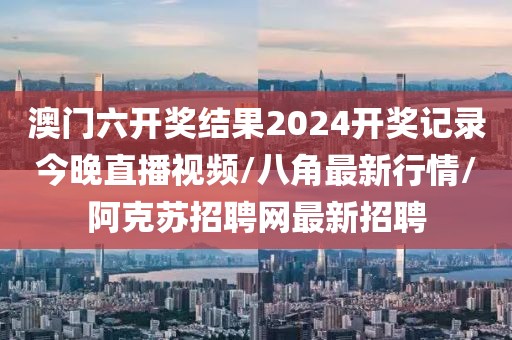 澳門六開獎(jiǎng)結(jié)果2024開獎(jiǎng)記錄今晚直播視頻/八角最新行情/阿克蘇招聘網(wǎng)最新招聘