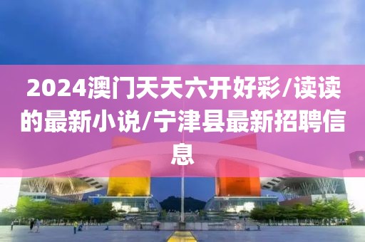 2024澳門天天六開好彩/讀讀的最新小說/寧津縣最新招聘信息