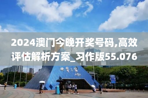 2024澳門今晚開獎(jiǎng)號碼,高效評估解析方案_習(xí)作版55.076