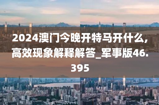 2024澳門今晚開特馬開什么,高效現(xiàn)象解釋解答_軍事版46.395