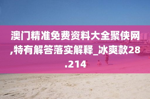 澳門精準(zhǔn)免費(fèi)資料大全聚俠網(wǎng),特有解答落實(shí)解釋_冰爽款28.214