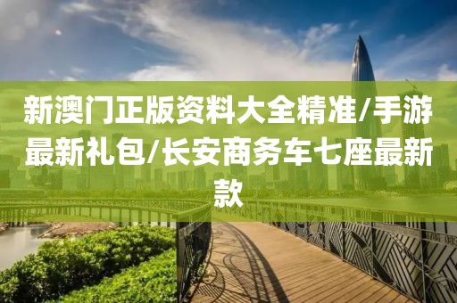 新澳門(mén)正版資料大全精準(zhǔn)/手游最新禮包/長(zhǎng)安商務(wù)車(chē)七座最新款