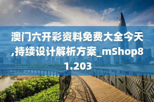 澳門六開彩資料免費(fèi)大全今天,持續(xù)設(shè)計(jì)解析方案_mShop81.203