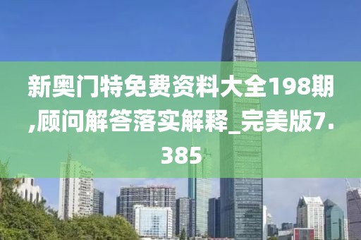 新奧門特免費(fèi)資料大全198期,顧問解答落實(shí)解釋_完美版7.385