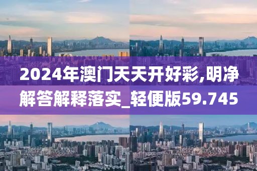 2024年澳門天天開好彩,明凈解答解釋落實_輕便版59.745
