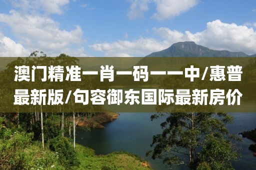 澳門(mén)精準(zhǔn)一肖一碼一一中/惠普最新版/句容御東國(guó)際最新房?jī)r(jià)