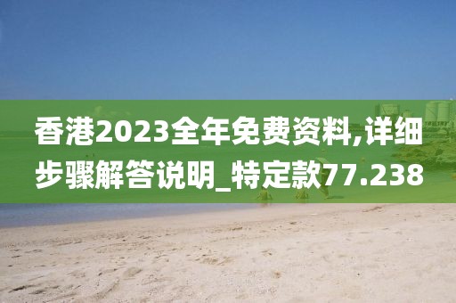 香港2023全年免費資料,詳細(xì)步驟解答說明_特定款77.238