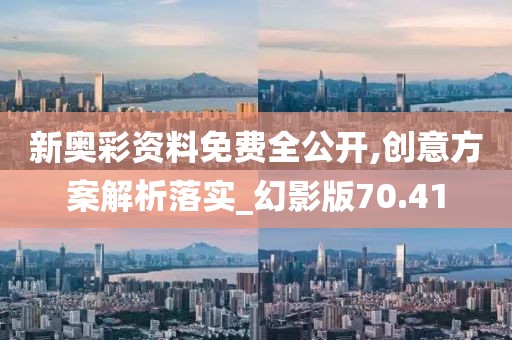 新奧彩資料免費全公開,創(chuàng)意方案解析落實_幻影版70.41