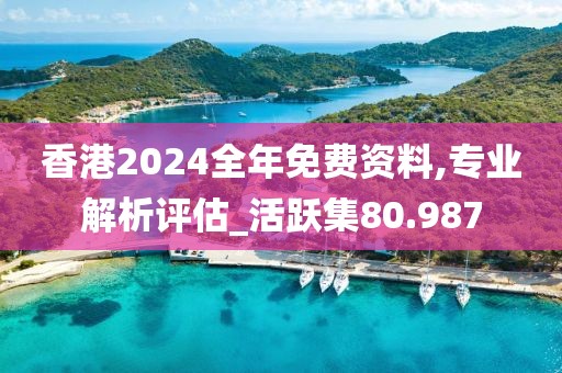 香港2024全年免費資料,專業(yè)解析評估_活躍集80.987