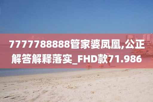 7777788888管家婆鳳凰,公正解答解釋落實_FHD款71.986