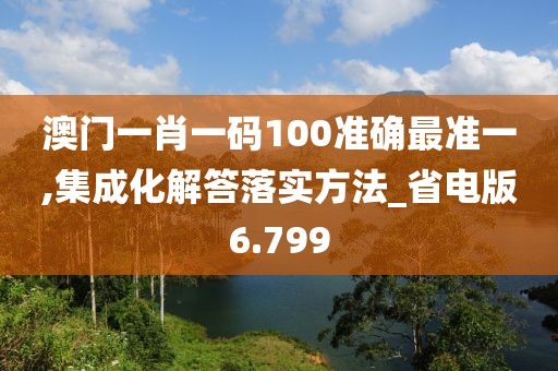 澳門一肖一碼100準(zhǔn)確最準(zhǔn)一,集成化解答落實(shí)方法_省電版6.799