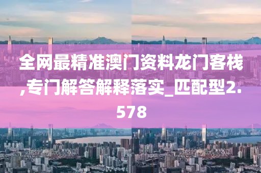 全網(wǎng)最精準(zhǔn)澳門資料龍門客棧,專門解答解釋落實_匹配型2.578