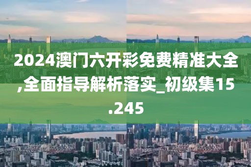 2024澳門六開彩免費精準(zhǔn)大全,全面指導(dǎo)解析落實_初級集15.245