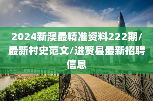 2024新澳最精準(zhǔn)資料222期/最新村史范文/進(jìn)賢縣最新招聘信息