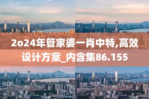 2o24年管家婆一肖中特,高效設(shè)計方案_內(nèi)含集86.155