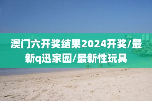 澳門(mén)六開(kāi)獎(jiǎng)結(jié)果2024開(kāi)獎(jiǎng)/最新q迅家園/最新性玩具