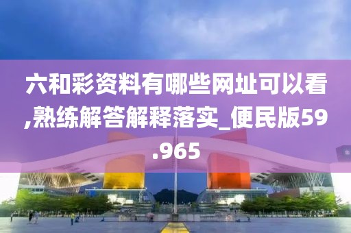 六和彩資料有哪些網(wǎng)址可以看,熟練解答解釋落實_便民版59.965
