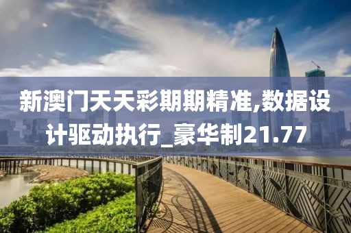 新澳門天天彩期期精準(zhǔn),數(shù)據(jù)設(shè)計驅(qū)動執(zhí)行_豪華制21.77