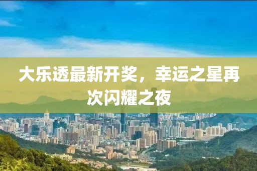大樂(lè)透最新開(kāi)獎(jiǎng)，幸運(yùn)之星再次閃耀之夜