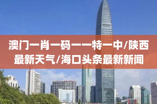 澳門一肖一碼一一特一中/陜西最新天氣/?？陬^條最新新聞
