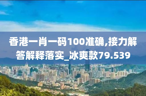 香港一肖一碼100準確,接力解答解釋落實_冰爽款79.539