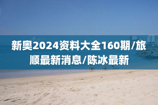 新奧2024資料大全160期/旅順最新消息/陳冰最新