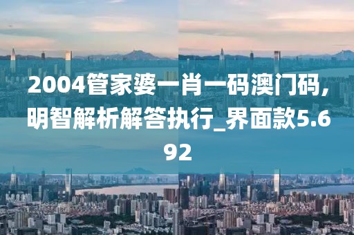 2004管家婆一肖一碼澳門碼,明智解析解答執(zhí)行_界面款5.692
