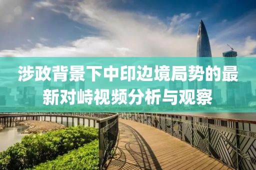 涉政背景下中印邊境局勢的最新對(duì)峙視頻分析與觀察