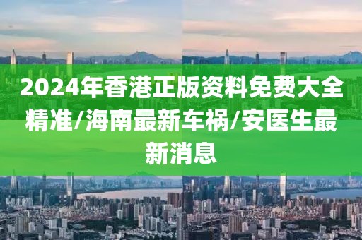 2024年香港正版資料免費(fèi)大全精準(zhǔn)/海南最新車禍/安醫(yī)生最新消息