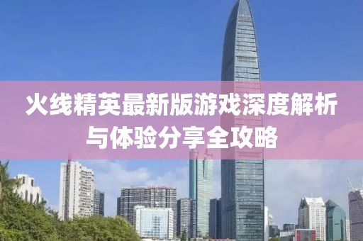 火線精英最新版游戲深度解析與體驗(yàn)分享全攻略