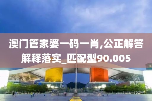 澳門管家婆一碼一肖,公正解答解釋落實_匹配型90.005