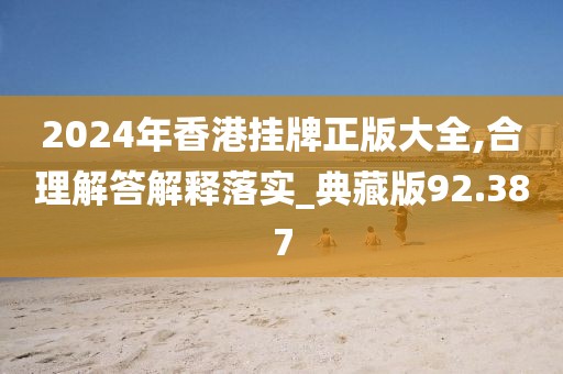 2024年香港掛牌正版大全,合理解答解釋落實_典藏版92.387
