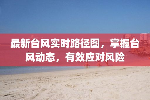 最新臺風實時路徑圖，掌握臺風動態(tài)，有效應(yīng)對風險