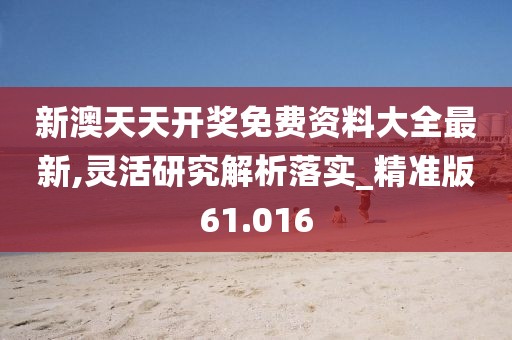 新澳天天開獎免費資料大全最新,靈活研究解析落實_精準版61.016