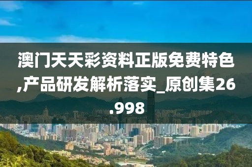 澳門天天彩資料正版免費(fèi)特色,產(chǎn)品研發(fā)解析落實(shí)_原創(chuàng)集26.998