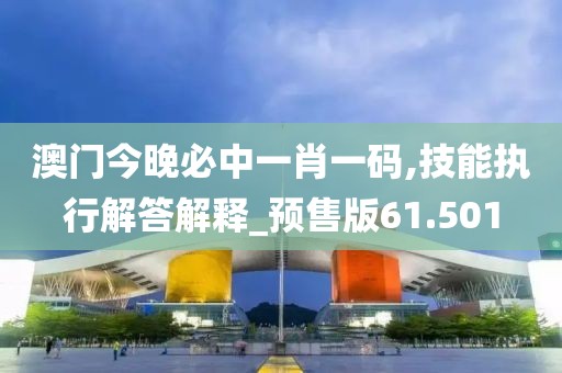 澳門今晚必中一肖一碼,技能執(zhí)行解答解釋_預(yù)售版61.501