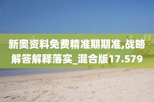 新奧資料免費(fèi)精準(zhǔn)期期準(zhǔn),戰(zhàn)略解答解釋落實(shí)_混合版17.579