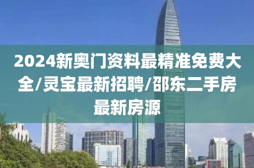 2024新奧門資料最精準(zhǔn)免費(fèi)大全/靈寶最新招聘/邵東二手房最新房源