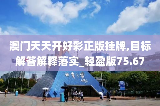 澳門天天開好彩正版掛牌,目標(biāo)解答解釋落實(shí)_輕盈版75.67