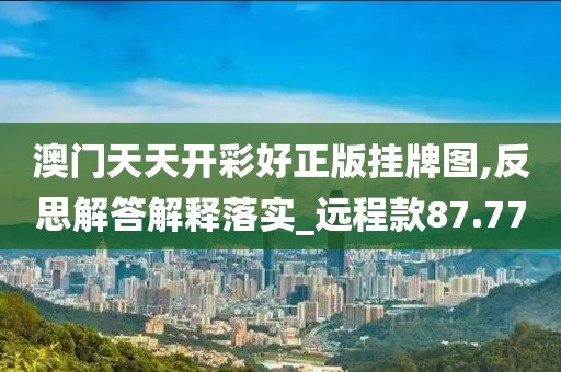 澳門天天開彩好正版掛牌圖,反思解答解釋落實_遠(yuǎn)程款87.77