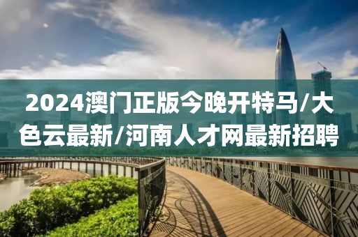 2024澳門正版今晚開特馬/大色云最新/河南人才網(wǎng)最新招聘