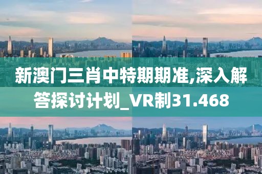 新澳門三肖中特期期準,深入解答探討計劃_VR制31.468