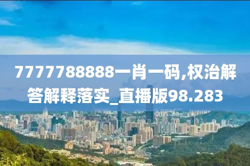 7777788888一肖一碼,權(quán)治解答解釋落實(shí)_直播版98.283