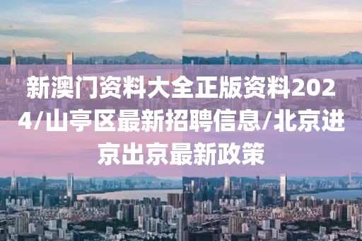 新澳門資料大全正版資料2024/山亭區(qū)最新招聘信息/北京進京出京最新政策