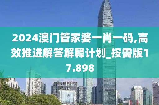 2024澳門管家婆一肖一碼,高效推進解答解釋計劃_按需版17.898
