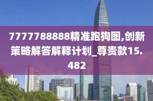 7777788888精準(zhǔn)跑狗圖,創(chuàng)新策略解答解釋計(jì)劃_尊貴款15.482
