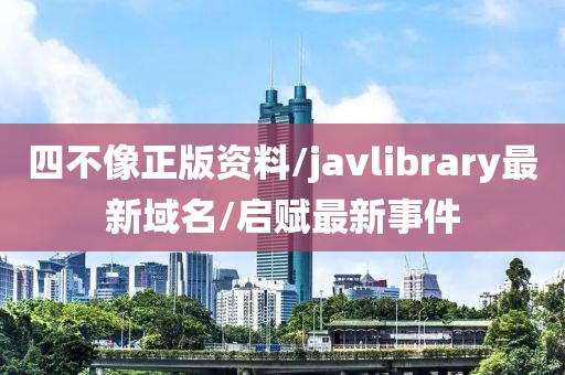 四不像正版資料/javlibrary最新域名/啟賦最新事件
