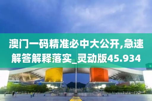 澳門一碼精準(zhǔn)必中大公開,急速解答解釋落實(shí)_靈動(dòng)版45.934