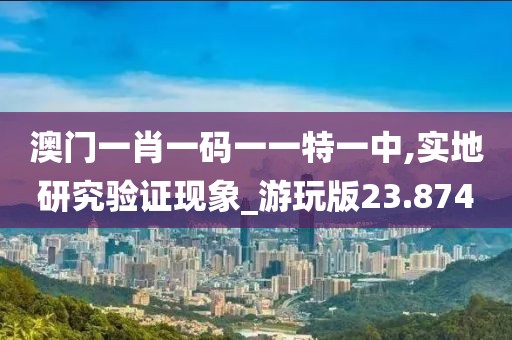 澳門一肖一碼一一特一中,實(shí)地研究驗(yàn)證現(xiàn)象_游玩版23.874